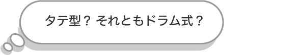 タテ型？それともドラム式？