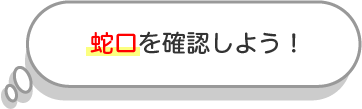 蛇口を確認しよう