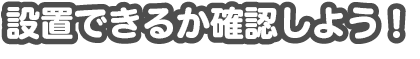 設置できるか確認しよう